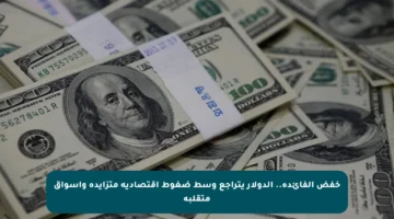 خفض الفائدة.. الدولار يتراجع وسط ضغوط اقتصادية متزايدة وأسواق متقلبة